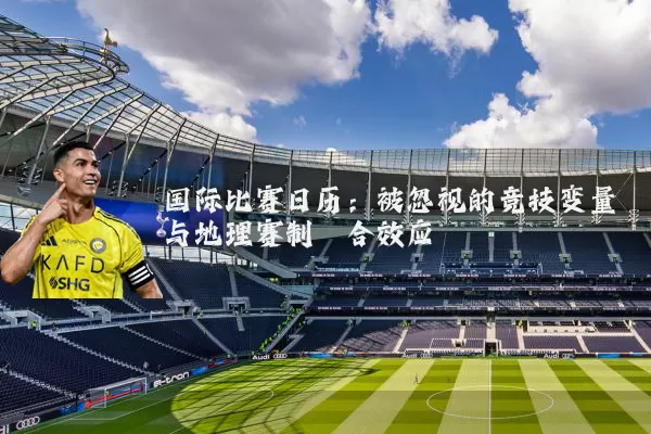国际比赛日历:被忽视的竞技变量与地理赛制耦合效应