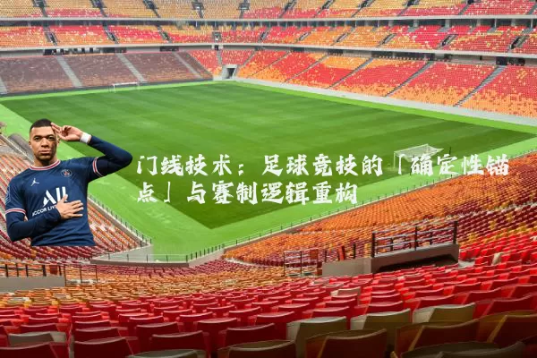 门线技术：足球竞技的「确定性锚点」与赛制逻辑重构