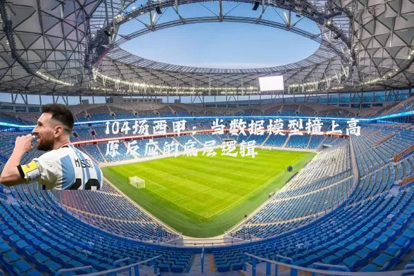 104场西甲：当数据模型撞上高原反应的底层逻辑