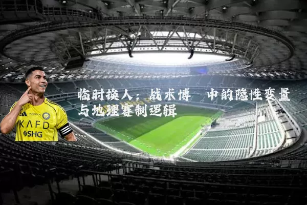 临时换人：战术博弈中的隐性变量与地理赛制逻辑