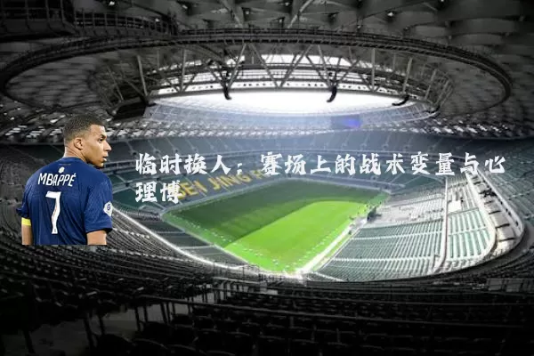 临时换人：赛场上的战术变量与心理博弈