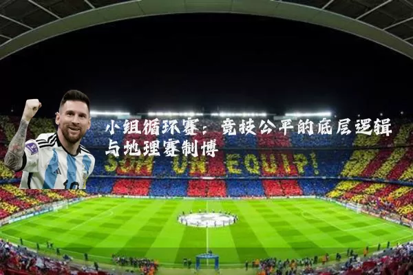小组循环赛：竞技公平的底层逻辑与地理赛制博弈