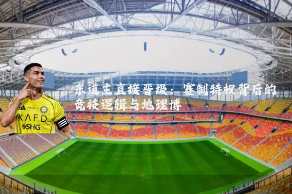 东道主直接晋级:赛制特权背后的竞技逻辑与地理博弈