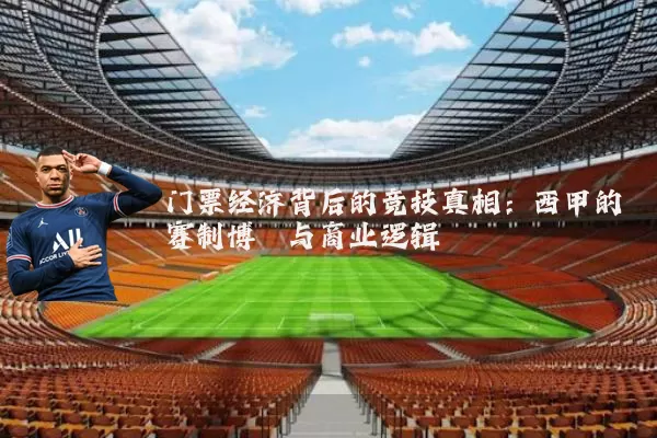 门票经济背后的竞技真相:西甲的赛制博弈与商业逻辑